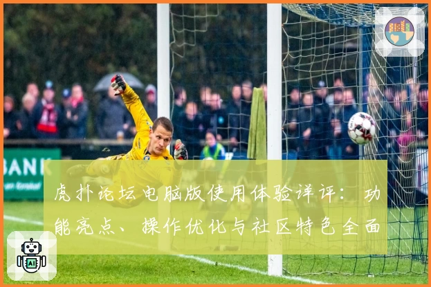 虎扑论坛电脑版使用体验详评：功能亮点、操作优化与社区特色全面解析
