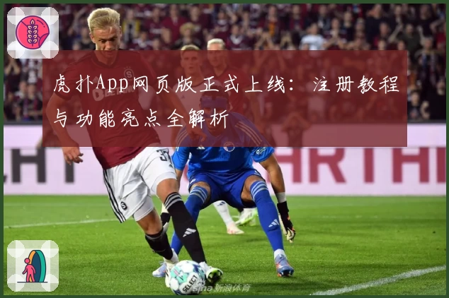 虎扑App网页版正式上线：注册教程与功能亮点全解析