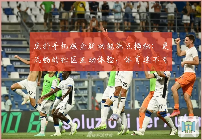 虎扑手机版全新功能亮点揭秘：更流畅的社区互动体验，体育迷不可错过