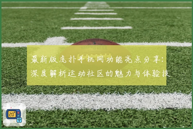 最新版虎扑手机网功能亮点分享：深度解析运动社区的魅力与体验技巧
