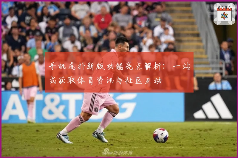 手机虎扑新版功能亮点解析：一站式获取体育资讯与社区互动
