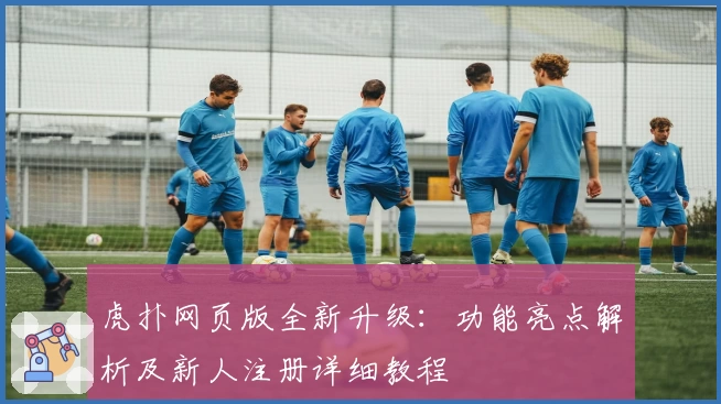 虎扑网页版全新升级:功能亮点解析及新人注册详细教程