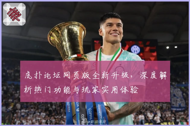 虎扑论坛网页版全新升级，深度解析热门功能与玩家实用体验