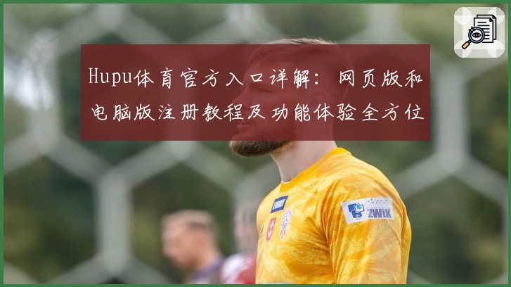 Hupu体育官方入口详解:网页版和电脑版注册教程及功能体验全方位解析