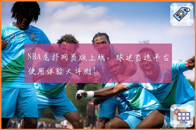 NBA虎扑网页版上线，球迷首选平台使用体验大评测！