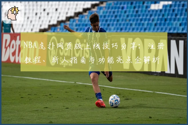NBA虎扑网页版上线技巧分享：注册教程、新人指南与功能亮点全解析