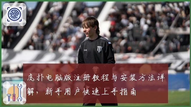 虎扑电脑版注册教程与安装方法详解，新手用户快速上手指南