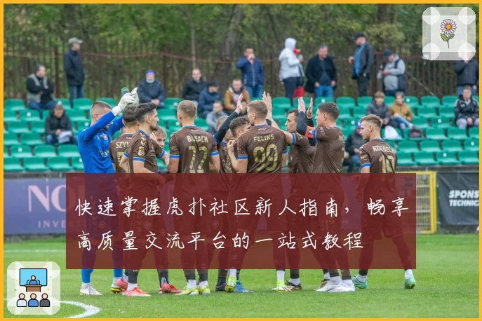 快速掌握虎扑社区新人指南,畅享高质量交流平台的一站式教程