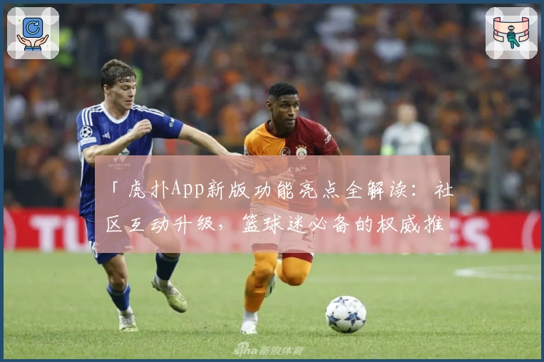 「虎扑App新版功能亮点全解读：社区互动升级，篮球迷必备的权威推荐指南」