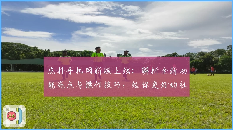 虎扑手机网新版上线：解析全新功能亮点与操作技巧，给你更好的社区体验