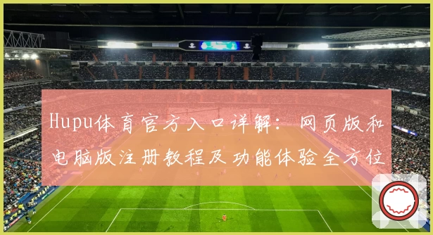 Hupu体育官方入口详解:网页版和电脑版注册教程及功能体验全方位解析