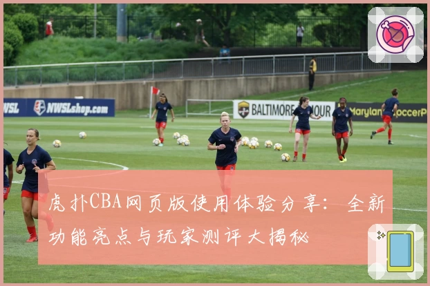 虎扑CBA网页版使用体验分享:全新功能亮点与玩家测评大揭秘