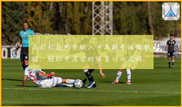 虎扑社区网页版入口及新手注册教程：轻松开启你的体育讨论之旅