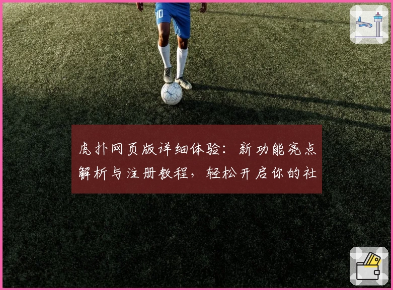 虎扑网页版详细体验:新功能亮点解析与注册教程,轻松开启你的社区互动之旅