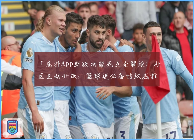 「虎扑App新版功能亮点全解读:社区互动升级,篮球迷必备的权威推荐指南」