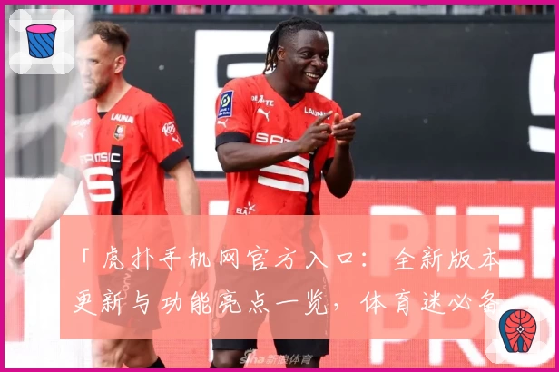 「虎扑手机网官方入口：全新版本更新与功能亮点一览，体育迷必备平台！」