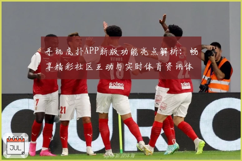 手机虎扑APP新版功能亮点解析：畅享精彩社区互动与实时体育资讯体验