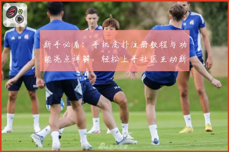 新手必看:手机虎扑注册教程与功能亮点详解,轻松上手社区互动新体验