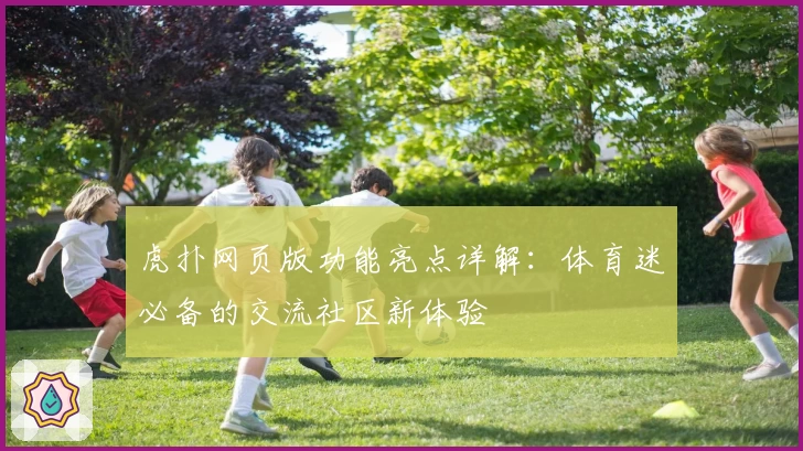 虎扑网页版功能亮点详解：体育迷必备的交流社区新体验