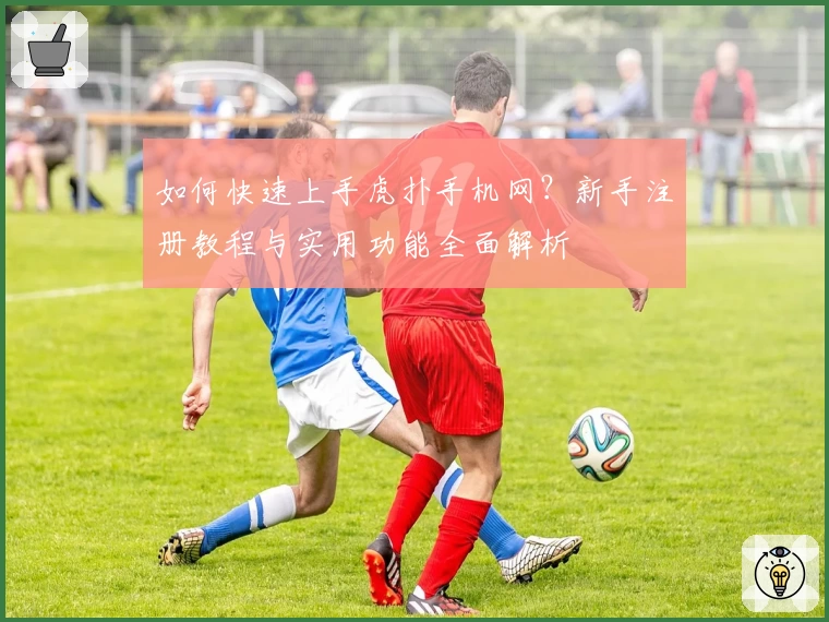 如何快速上手虎扑手机网？新手注册教程与实用功能全面解析