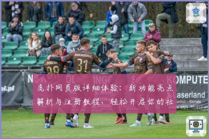 虎扑网页版详细体验：新功能亮点解析与注册教程，轻松开启你的社区互动之旅