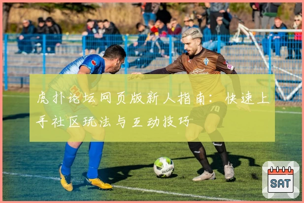 虎扑论坛网页版新人指南：快速上手社区玩法与互动技巧