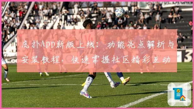 虎扑App新版上线：功能亮点解析与安装教程，快速掌握社区精彩互动秘诀