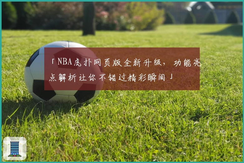 「NBA虎扑网页版全新升级，功能亮点解析让你不错过精彩瞬间」